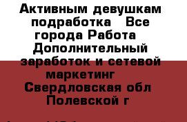 Активным девушкам подработка - Все города Работа » Дополнительный заработок и сетевой маркетинг   . Свердловская обл.,Полевской г.